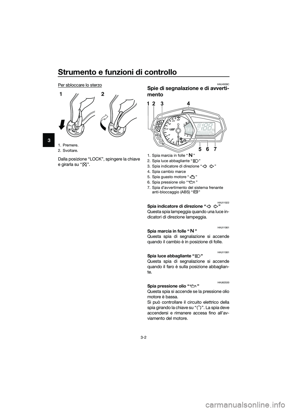 YAMAHA MT-03 2018  Manuale duso (in Italian) Strumento e funzioni di controllo
3-2
3
Per sbloccare lo sterzo
Dalla posizione “LOCK”, spingere la chiave
e girarla su “ ”.
HAU4939C
Spie di se gnalazione e  di avverti-
mento
HAU11022Spia in