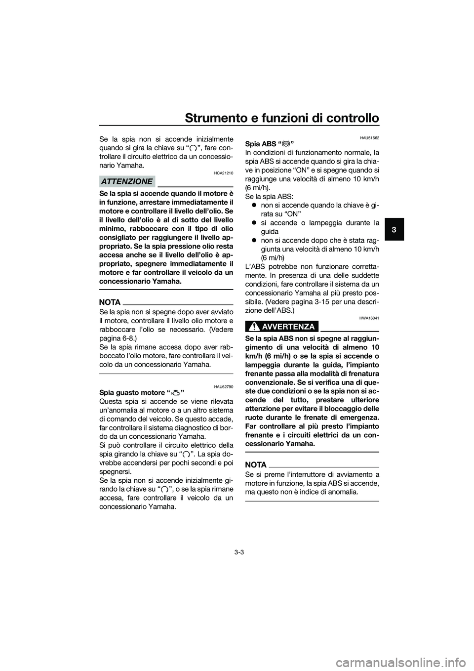 YAMAHA MT-03 2018  Manuale duso (in Italian) Strumento e funzioni di controllo
3-3
3
Se la spia non si accende inizialmente
quando si gira la chiave su “ ”, fare con-
trollare il circuito elettrico da un concessio-
nario Yamaha.
ATTENZIONE
H