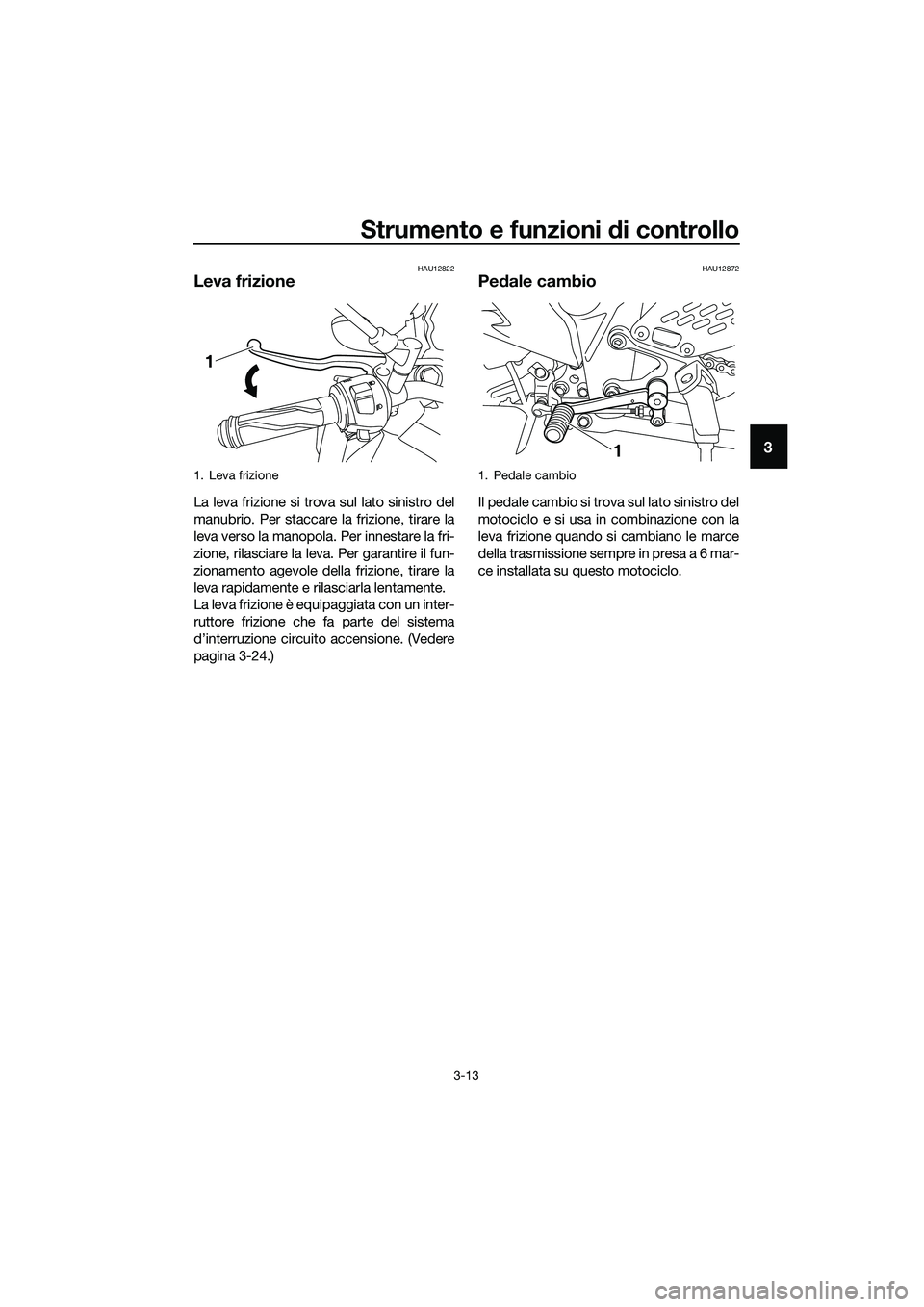 YAMAHA MT-03 2018  Manuale duso (in Italian) Strumento e funzioni di controllo
3-13
3
HAU12822
Leva frizione
La leva frizione si trova sul lato sinistro del
manubrio. Per staccare  la frizione, tirare la
leva verso la manopola. Per innestare la 