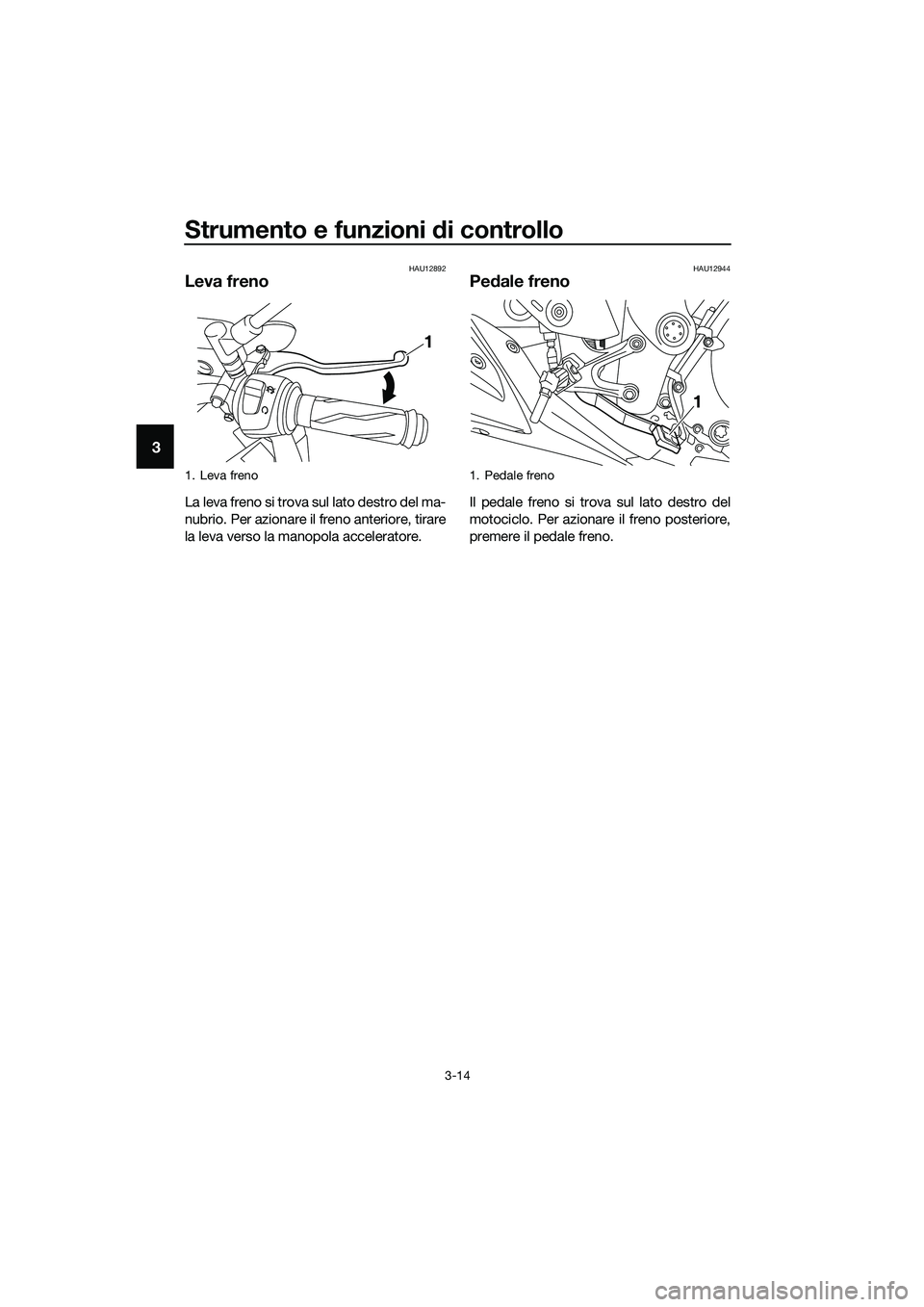 YAMAHA MT-03 2018  Manuale duso (in Italian) Strumento e funzioni di controllo
3-14
3
HAU12892
Leva freno
La leva freno si trova sul lato destro del ma-
nubrio. Per azionare il freno anteriore, tirare
la leva verso la manopola acceleratore.
HAU1