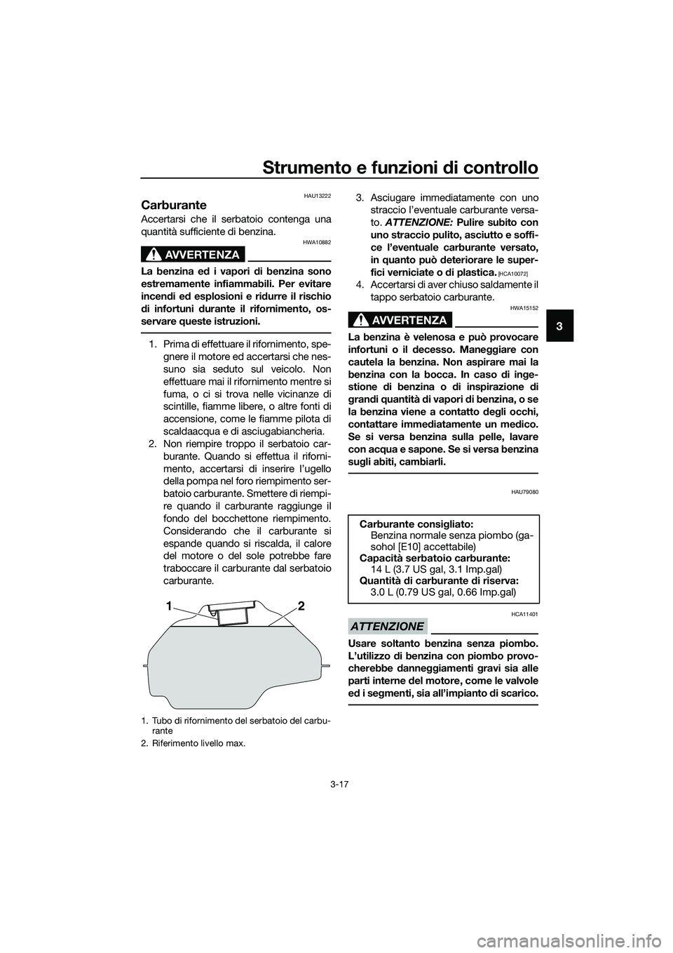 YAMAHA MT-03 2018  Manuale duso (in Italian) Strumento e funzioni di controllo
3-17
3
HAU13222
Carburante
Accertarsi che il serbatoio contenga una
quantità sufficiente di benzina.
AVVERTENZA
HWA10882
La benzina ed i vapori d i benzina sono
estr