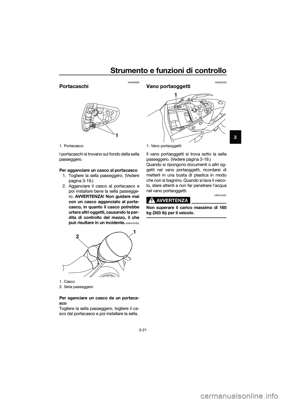 YAMAHA MT-03 2018  Manuale duso (in Italian) Strumento e funzioni di controllo
3-21
3
HAU62930
Portacaschi
I portacaschi si trovano sul fondo della sella
passeggero.
Per agganciare un casco al portacasco
1. Togliere la sella passeggero. (Vedere
