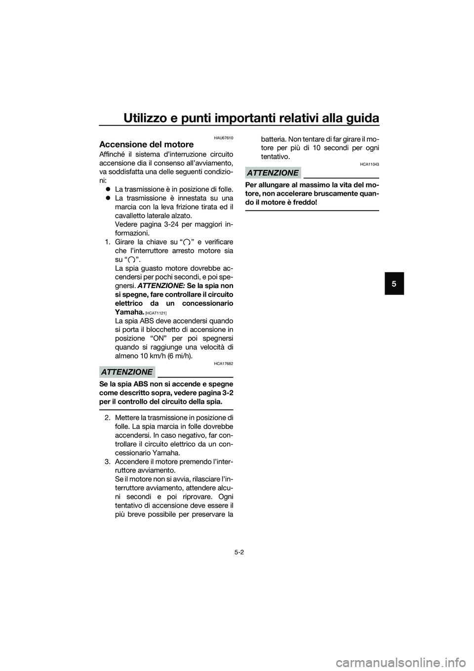 YAMAHA MT-03 2018  Manuale duso (in Italian) Utilizzo e punti importanti relativi alla guida
5-2
5
HAU67610
Accensione  del motore
Affinché il sistema d’interruzione circuito
accensione dia il consenso all’avviamento,
va soddisfatta una del