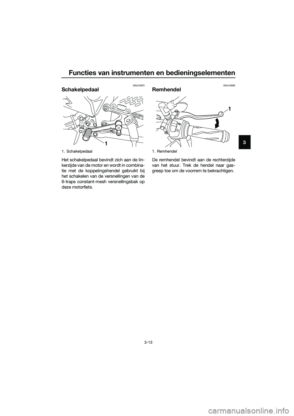 YAMAHA MT-03 2018  Instructieboekje (in Dutch) Functies van instrumenten en bed ienin gselementen
3-13
3
DAU12872
Schakelped aal
Het schakelpedaal bevindt zich aan de lin-
kerzijde van de motor en wordt in combina-
tie met de koppelingshendel gebr