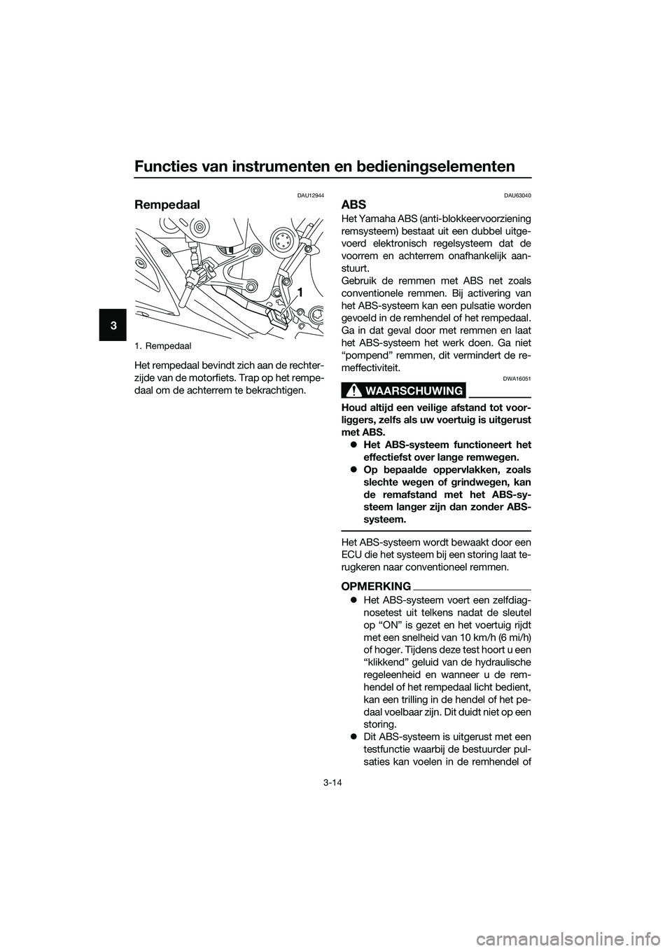 YAMAHA MT-03 2018  Instructieboekje (in Dutch) Functies van instrumenten en bed iening selementen
3-14
3
DAU12944
Rempe daal
Het rempedaal bevindt zich aan de rechter-
zijde van de motorfiets. Trap op het rempe-
daal om de achterrem te bekrachtige