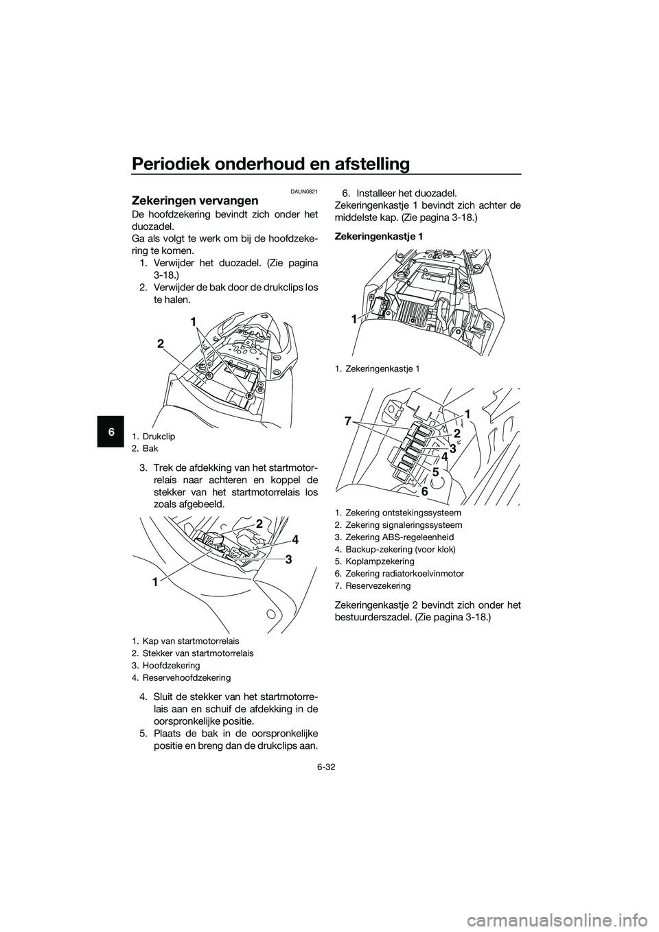 YAMAHA MT-03 2018  Instructieboekje (in Dutch) Periodiek on derhou d en afstelling
6-32
6
DAUN0821
Zekerin gen vervan gen
De hoofdzekering bevindt zich onder het
duozadel.
Ga als volgt te werk om bij de hoofdzeke-
ring te komen.
1. Verwijder het d