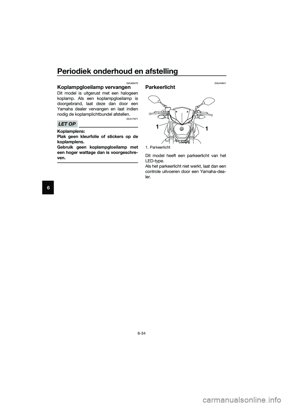 YAMAHA MT-03 2018  Instructieboekje (in Dutch) Periodiek on derhou d en afstelling
6-34
6
DAU68470
Koplampg loeilamp vervan gen
Dit model is uitgerust met een halogeen
koplamp. Als een koplampgloeilamp is
doorgebrand, laat deze dan door een
Yamaha