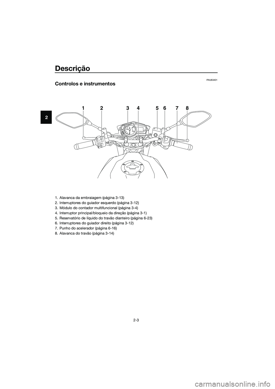 YAMAHA MT-03 2018 Manual de utilização (in Portuguese) Descrição
2-3
2
PAU63401
Controlos e instrumentos
12345678
1. Alavanca da embraiagem (página 3-13)
2. Interruptores do guiador esquerdo (página 3-12)
3. Módulo do contador multifuncional (página YAMAHA MT-03 2018 Manual de utilização (in Portuguese) Descrição
2-3
2
PAU63401
Controlos e instrumentos
12345678
1. Alavanca da embraiagem (página 3-13)
2. Interruptores do guiador esquerdo (página 3-12)
3. Módulo do contador multifuncional (página