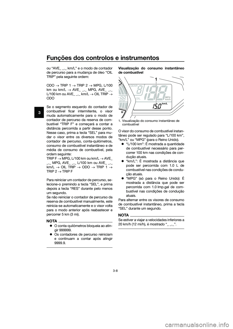 YAMAHA MT-03 2018  Manual de utilização (in Portuguese) Funções dos controlos e instrumentos
3-8
3
ou “AVE_ _._ km/L” e o modo de contador
de percurso para a mudança de óleo “OIL
TRIP” pela seguinte ordem:
ODO  → TRIP 1 →  TRIP 2 → MPG, L
