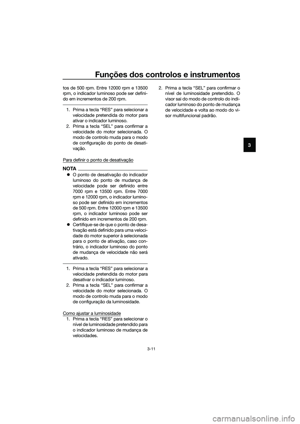 YAMAHA MT-03 2018  Manual de utilização (in Portuguese) Funções dos controlos e instrumentos
3-11
3
tos de 500 rpm. Entre 12000 rpm e 13500
rpm, o indicador luminoso pode ser defini-
do em incrementos de 200 rpm.
1. Prima a tecla “RES” para seleciona