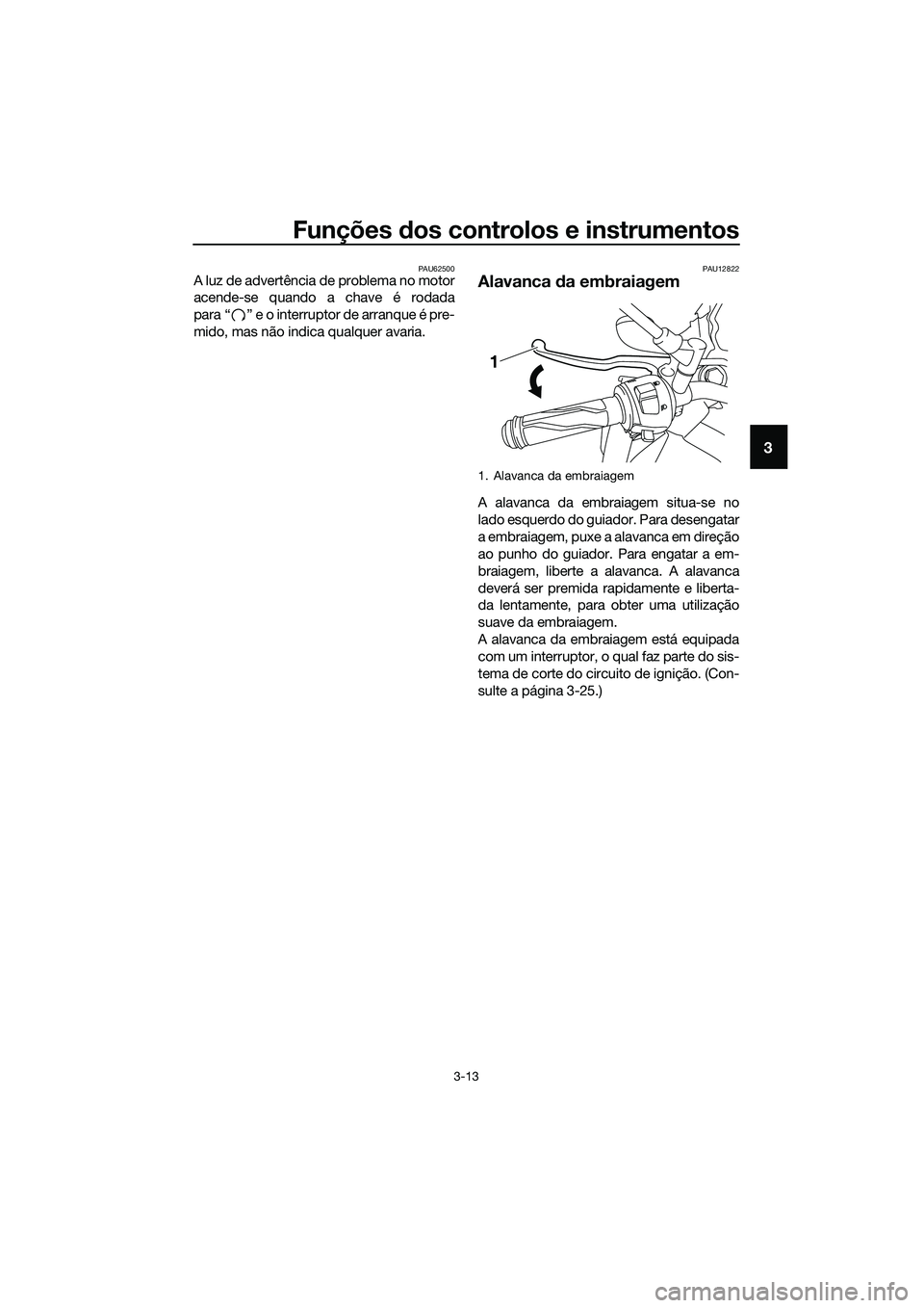 YAMAHA MT-03 2018  Manual de utilização (in Portuguese) Funções dos controlos e instrumentos
3-13
3
PAU62500A luz de advertência de problema no motor
acende-se quando a chave é rodada
para “ ” e o interruptor de arranque é pre-
mido, mas não indi