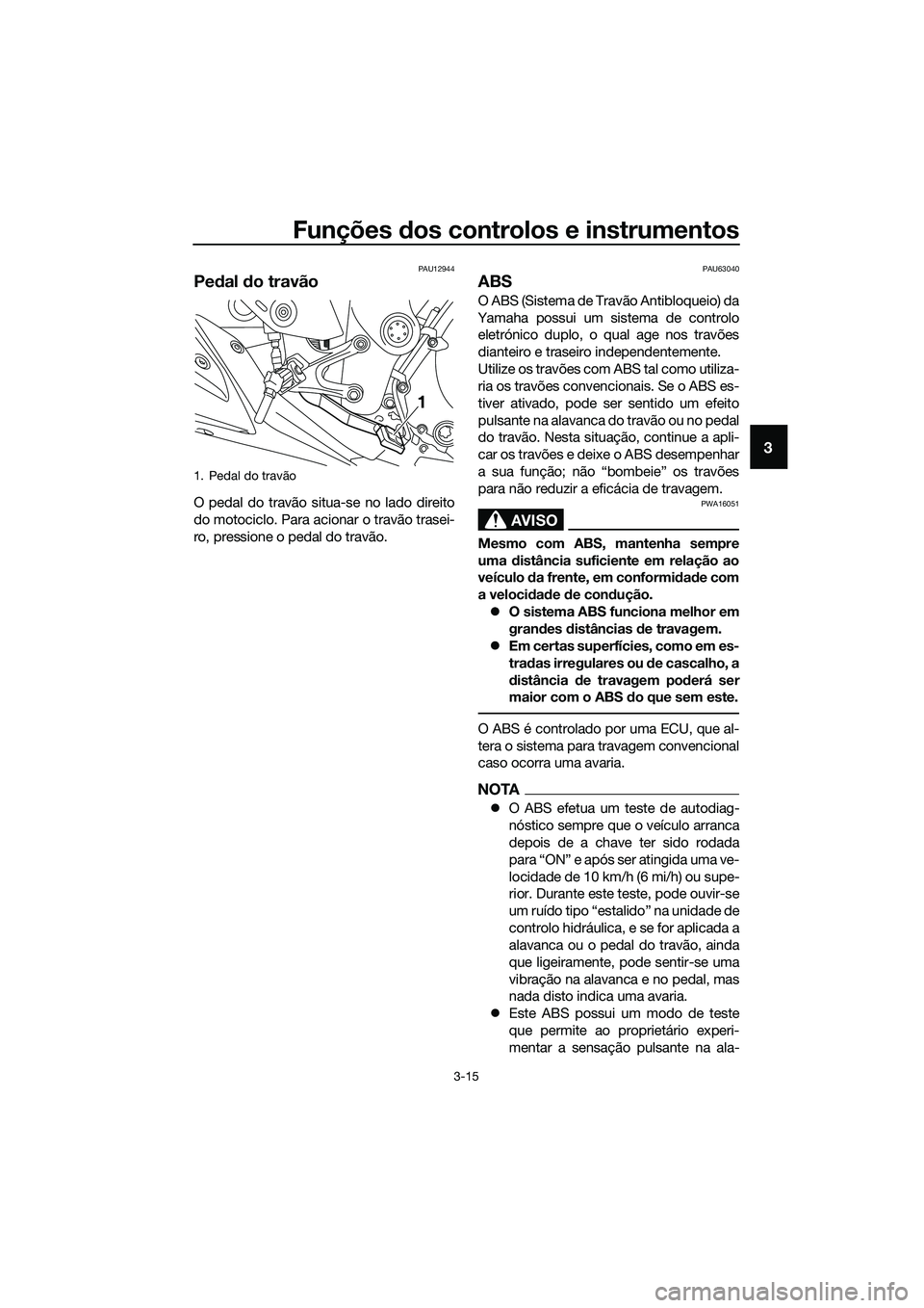 YAMAHA MT-03 2018  Manual de utilização (in Portuguese) Funções dos controlos e instrumentos
3-15
3
PAU12944
Pe dal  do travão
O pedal do travão situa-se no lado direito
do motociclo. Para acionar o travão trasei-
ro, pressione o pedal do travão.
PAU