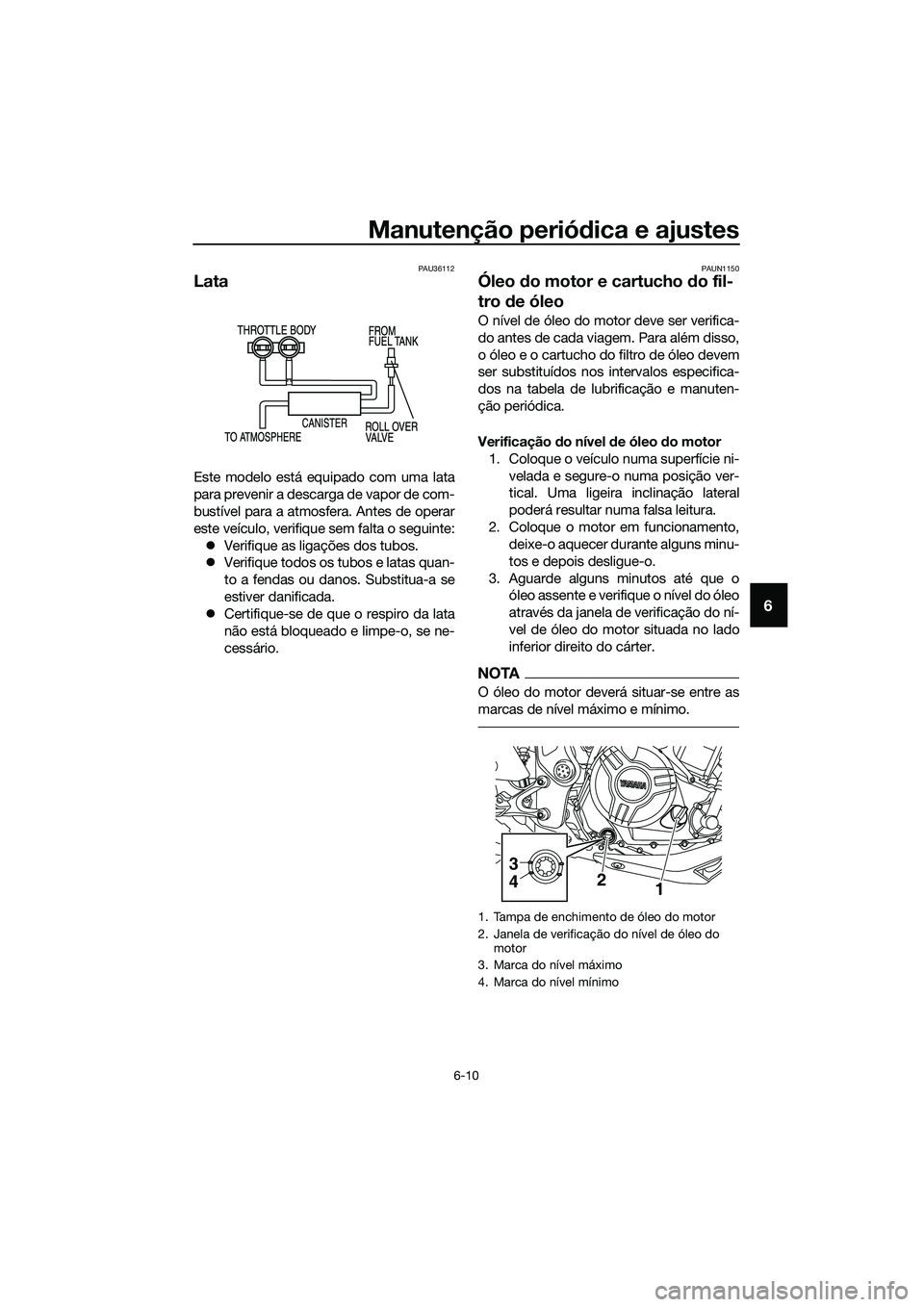 YAMAHA MT-03 2018  Manual de utilização (in Portuguese) Manutenção periódica e ajustes
6-10
6
PAU36112
Lata
Este modelo está equipado com uma lata
para prevenir a descarga de vapor de com-
bustível para a atmosfera. Antes de operar
este veículo, veri