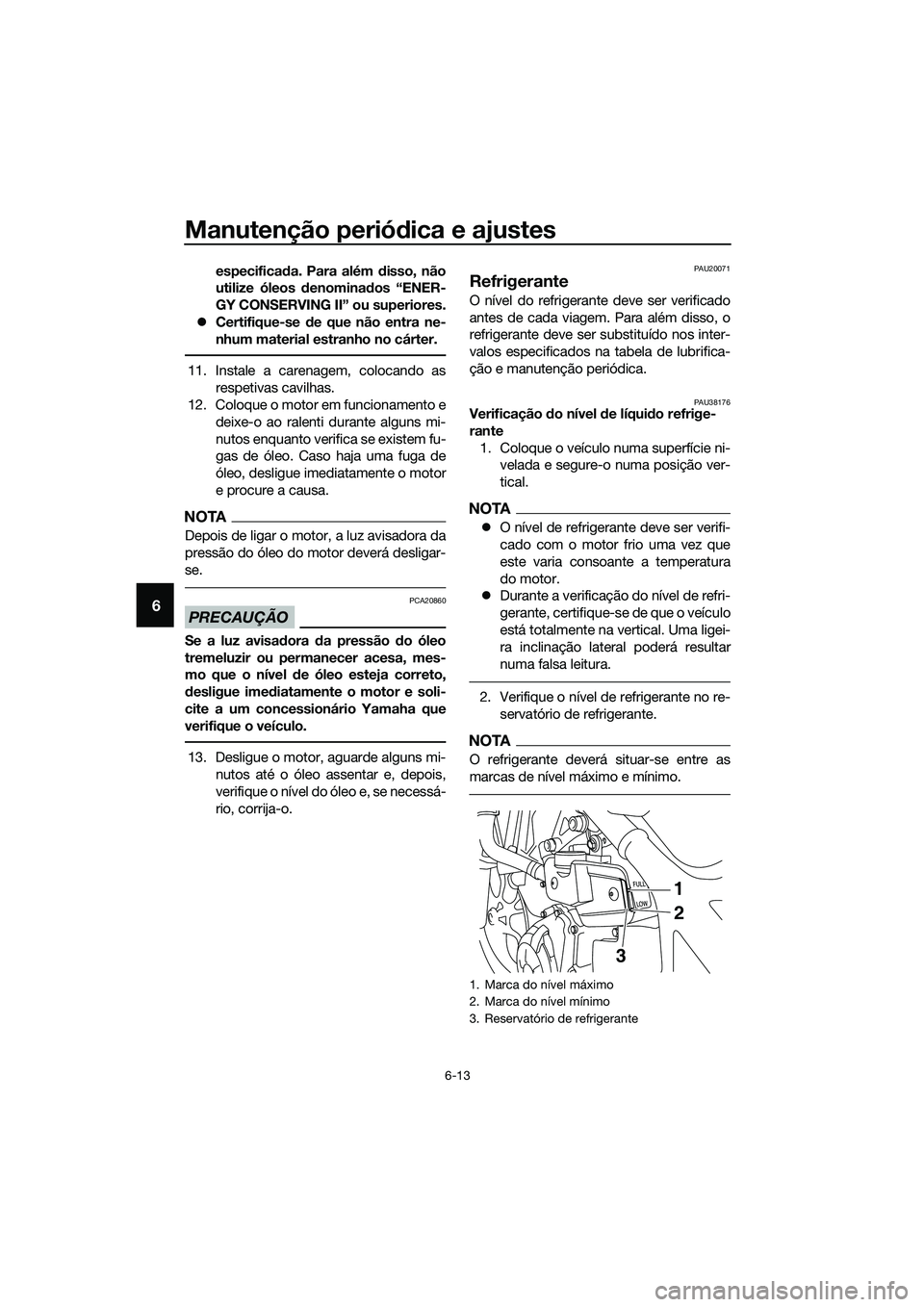 YAMAHA MT-03 2018  Manual de utilização (in Portuguese) Manutenção periódica e ajustes
6-13
6
especifica da. Para além  disso, não
utilize óleos  denomina dos “ENER-
GY CONSERVING II” ou superiores.
�z Certifique-se  de que não entra ne-
nhum ma