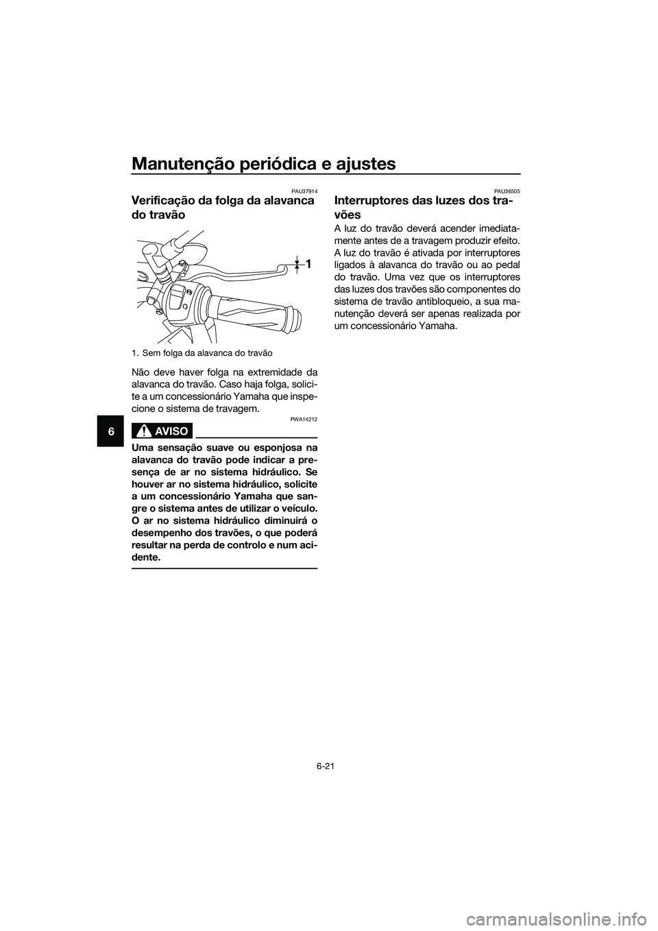 YAMAHA MT-03 2018 Manual de utilização (in Portuguese) Manutenção periódica e ajustes
6-21
6
PAU37914
Verificação da folga da alavanca
d o travão
Não deve haver folga na extremidade da
alavanca do travão. Caso haja folga, solici-
te a um conces YAMAHA MT-03 2018 Manual de utilização (in Portuguese) Manutenção periódica e ajustes
6-21
6
PAU37914
Verificação da folga da alavanca
d o travão
Não deve haver folga na extremidade da
alavanca do travão. Caso haja folga, solici-
te a um conces