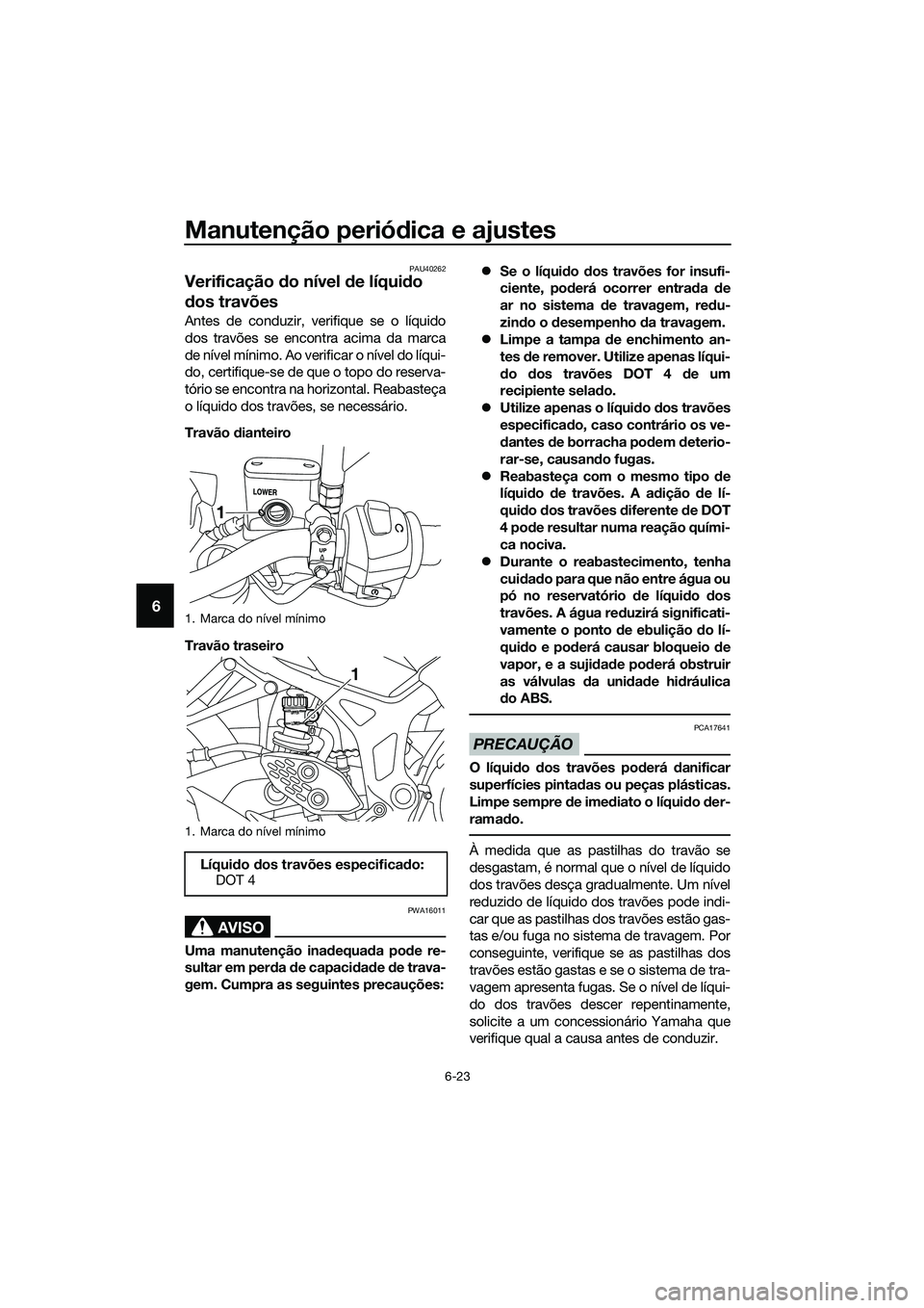 YAMAHA MT-03 2018 Manual de utilização (in Portuguese) Manutenção periódica e ajustes
6-23
6
PAU40262
Verificação do nível de líqui do
d os travões
Antes de conduzir, verifique se o líquido
dos travões se encontra acima da marca
de nível mí YAMAHA MT-03 2018 Manual de utilização (in Portuguese) Manutenção periódica e ajustes
6-23
6
PAU40262
Verificação do nível de líqui do
d os travões
Antes de conduzir, verifique se o líquido
dos travões se encontra acima da marca
de nível mí