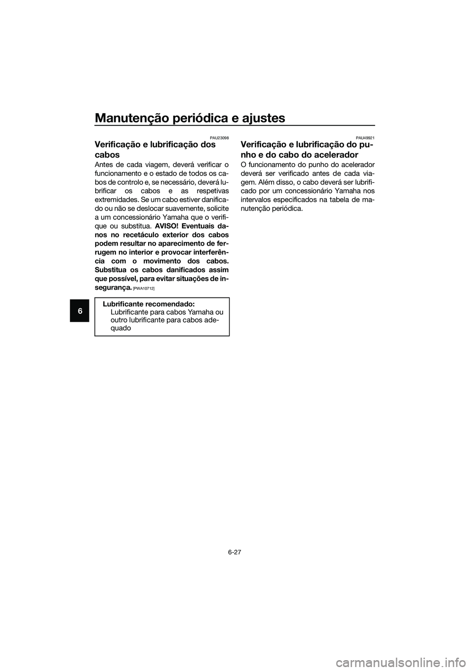 YAMAHA MT-03 2018 Manual de utilização (in Portuguese) Manutenção periódica e ajustes
6-27
6
PAU23098
Verificação e lubrificação dos
cabos
Antes de cada viagem, deverá verificar o
funcionamento e o estado de todos os ca-
bos de controlo e, se ne YAMAHA MT-03 2018 Manual de utilização (in Portuguese) Manutenção periódica e ajustes
6-27
6
PAU23098
Verificação e lubrificação dos
cabos
Antes de cada viagem, deverá verificar o
funcionamento e o estado de todos os ca-
bos de controlo e, se ne