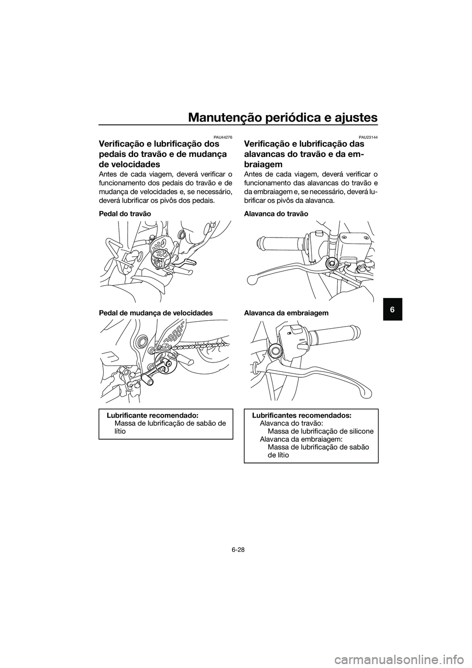 YAMAHA MT-03 2018 Manual de utilização (in Portuguese) Manutenção periódica e ajustes
6-28
6
PAU44276
Verificação e lubrificação dos
pe dais do travão e de mu dança
d e veloci dad es
Antes de cada viagem, deverá verificar o
funcionamento do YAMAHA MT-03 2018 Manual de utilização (in Portuguese) Manutenção periódica e ajustes
6-28
6
PAU44276
Verificação e lubrificação dos
pe dais do travão e de mu dança
d e veloci dad es
Antes de cada viagem, deverá verificar o
funcionamento do