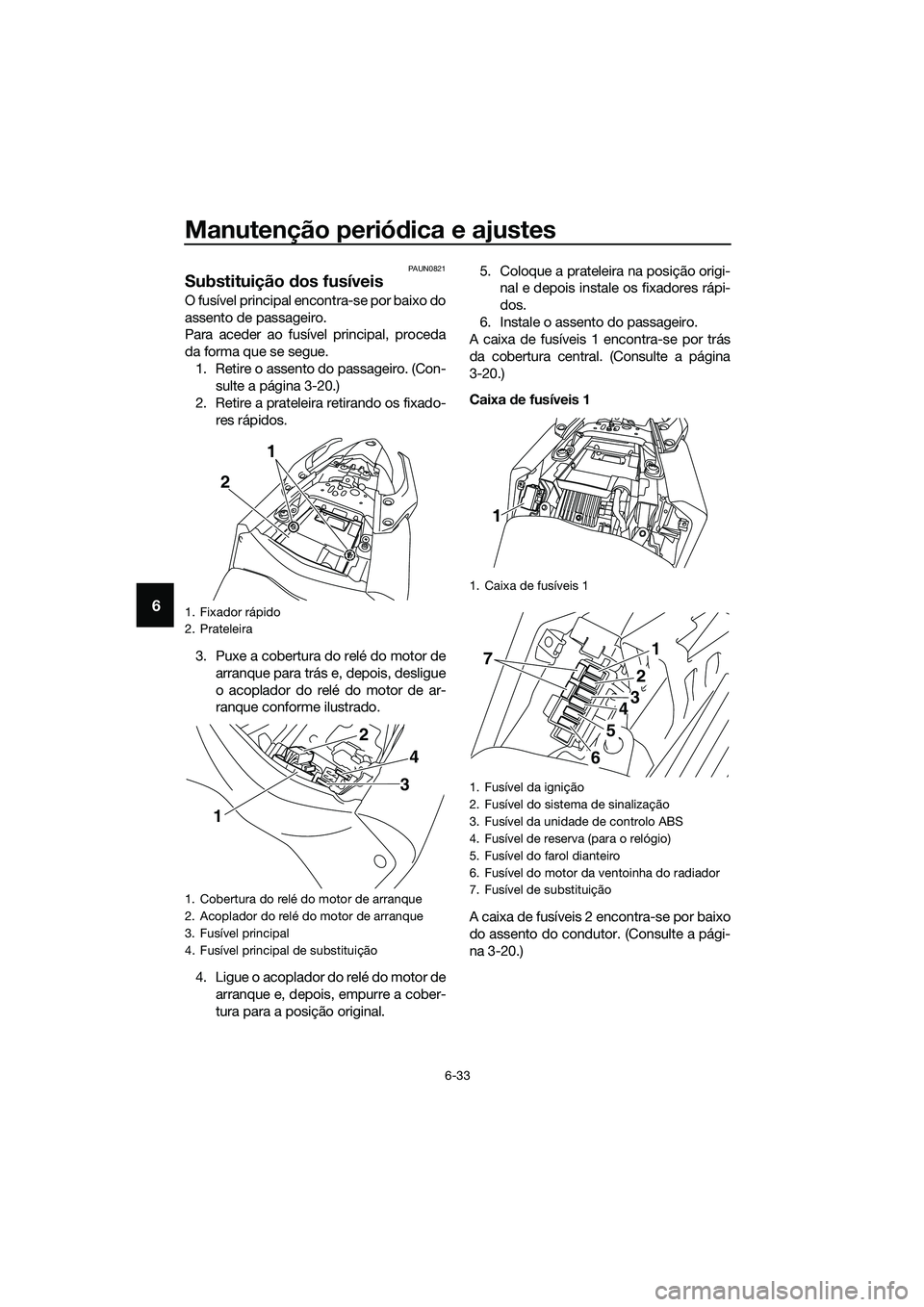 YAMAHA MT-03 2018  Manual de utilização (in Portuguese) Manutenção periódica e ajustes
6-33
6
PAUN0821
Substituição  dos fusíveis
O fusível principal encontra-se por baixo do
assento de passageiro.
Para aceder ao fusível principal, proceda
da forma