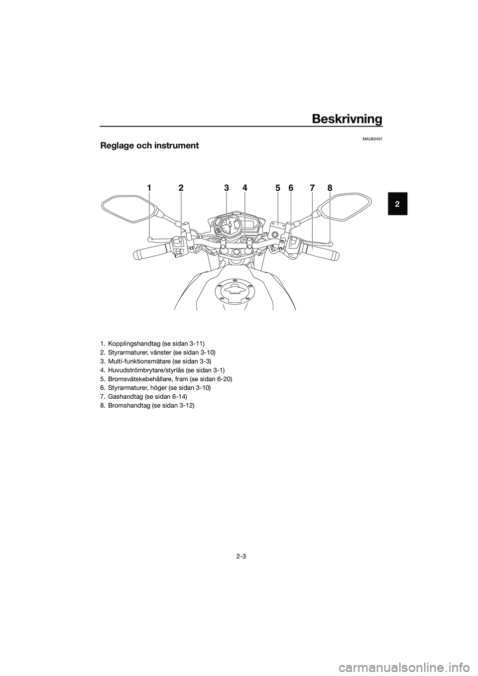 YAMAHA MT-03 2018 Bruksanvisningar (in Swedish) Beskrivning
2-3
2
MAU63401
Regla ge och instrument
12345678
1. Kopplingshandtag (se sidan 3-11)
2. Styrarmaturer, vänster (se sidan 3-10)
3. Multi-funktionsmätare (se sidan 3-3)
4. Huvudströmbrytar YAMAHA MT-03 2018 Bruksanvisningar (in Swedish) Beskrivning
2-3
2
MAU63401
Regla ge och instrument
12345678
1. Kopplingshandtag (se sidan 3-11)
2. Styrarmaturer, vänster (se sidan 3-10)
3. Multi-funktionsmätare (se sidan 3-3)
4. Huvudströmbrytar