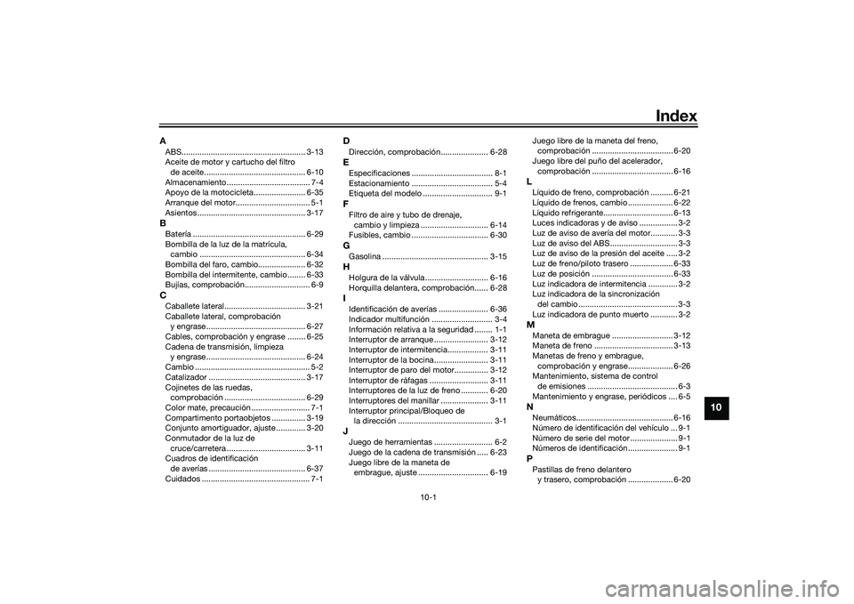 YAMAHA MT-03 2016 Manuale de Empleo (in Spanish) 10-1
10
Index
AABS....................................................... 3-13
Aceite de motor y cartucho del filtro
de aceite............................................. 6-10
Almacenamiento ....... YAMAHA MT-03 2016 Manuale de Empleo (in Spanish) 10-1
10
Index
AABS....................................................... 3-13
Aceite de motor y cartucho del filtro
de aceite............................................. 6-10
Almacenamiento .......