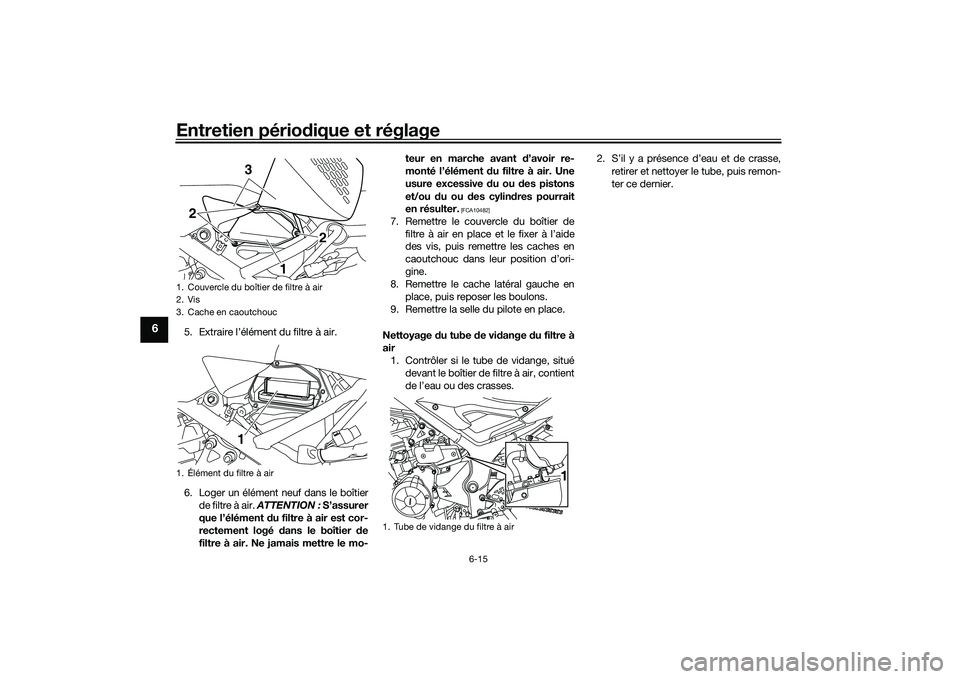 YAMAHA MT-03 2016 Notices Demploi (in French) Entretien périodique et réglage
6-15
6
5. Extraire l’élément du filtre à air.
6. Loger un élément neuf dans le boîtier
de filtre à air. ATTENTION : S’assurer
que l’élément du filtr YAMAHA MT-03 2016 Notices Demploi (in French) Entretien périodique et réglage
6-15
6
5. Extraire l’élément du filtre à air.
6. Loger un élément neuf dans le boîtier
de filtre à air. ATTENTION : S’assurer
que l’élément du filtr