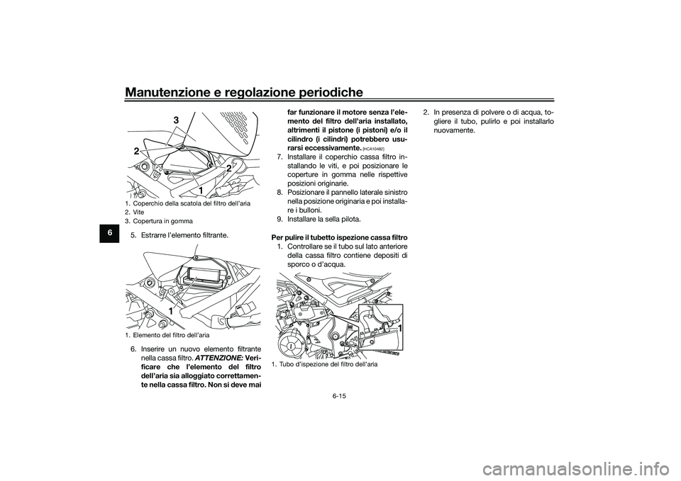 YAMAHA MT-03 2016 Manuale duso (in Italian) Manutenzione e regolazione perio diche
6-15
6
5. Estrarre l’elemento filtrante.
6. Inserire un nuovo elemento filtrante
nella cassa filtro. ATTENZIONE: Veri-
ficare che l’elemento d el filtro
d e YAMAHA MT-03 2016 Manuale duso (in Italian) Manutenzione e regolazione perio diche
6-15
6
5. Estrarre l’elemento filtrante.
6. Inserire un nuovo elemento filtrante
nella cassa filtro. ATTENZIONE: Veri-
ficare che l’elemento d el filtro
d e