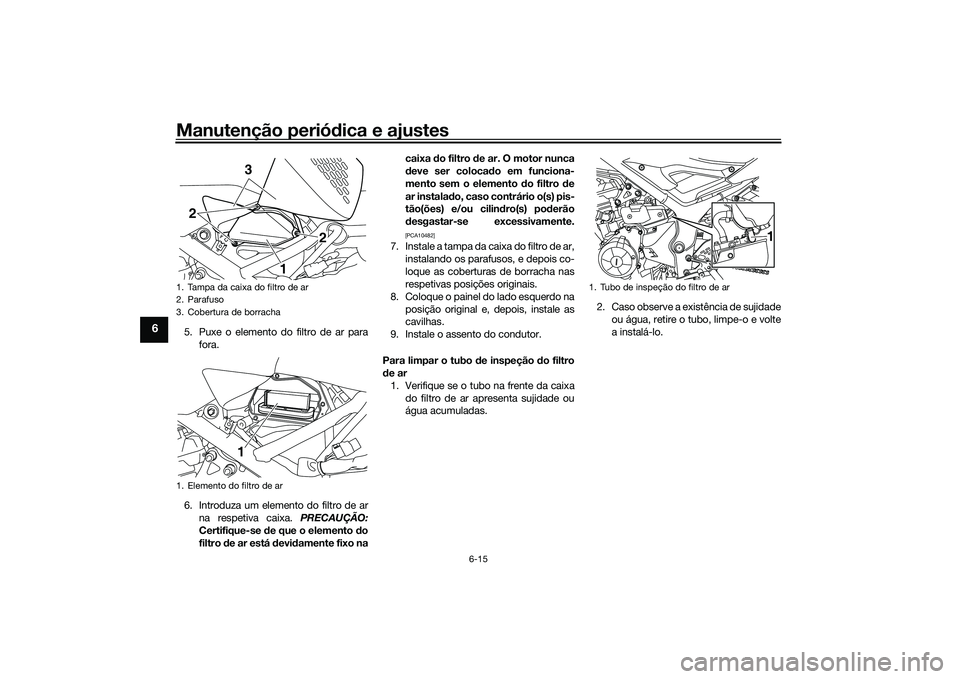 YAMAHA MT-03 2016 Manual de utilização (in Portuguese) Manutenção periódica e ajustes
6-15
6
5. Puxe o elemento do filtro de ar para
fora.
6. Introduza um elemento do filtro de ar na respetiva caixa. PRECAUÇÃO:
Certifique-se de que o elemento d o
f YAMAHA MT-03 2016 Manual de utilização (in Portuguese) Manutenção periódica e ajustes
6-15
6
5. Puxe o elemento do filtro de ar para
fora.
6. Introduza um elemento do filtro de ar na respetiva caixa. PRECAUÇÃO:
Certifique-se de que o elemento d o
f