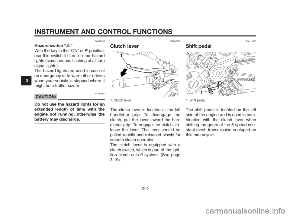 YAMAHA MT-03 2012  Owners Manual INSTRUMENT AND CONTROL FUNCTIONS
3-10
1
2
3
4
5
6
7
8
9
10
EAU12733
Hazard switch “r”
With the key in the “ON” or Fposition,
use this switch to turn on the hazard
lights (simultaneous flashing