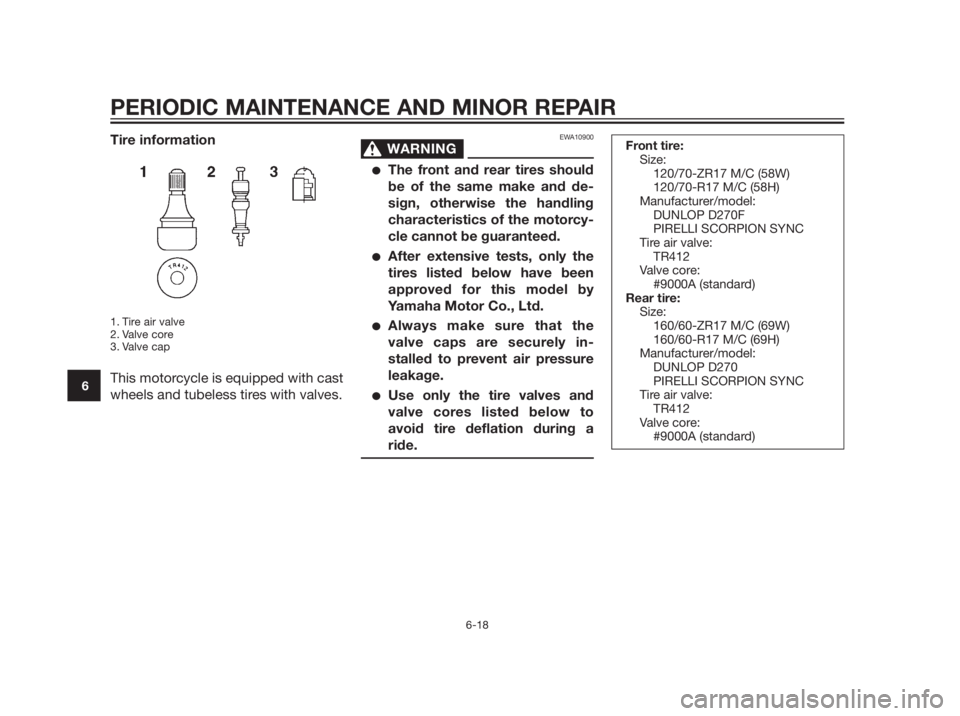 YAMAHA MT-03 2012 Owners Manual Front tire:
Size:
120/70-ZR17 M/C (58W)
120/70-R17 M/C (58H)
Manufacturer/model:
DUNLOP D270F
PIRELLI SCORPION SYNC
Tire air valve:
TR412
Valve core:
#9000A (standard)
Rear tire:
Size:
160/60-ZR17 M/C YAMAHA MT-03 2012 Owners Manual Front tire:
Size:
120/70-ZR17 M/C (58W)
120/70-R17 M/C (58H)
Manufacturer/model:
DUNLOP D270F
PIRELLI SCORPION SYNC
Tire air valve:
TR412
Valve core:
#9000A (standard)
Rear tire:
Size:
160/60-ZR17 M/C
