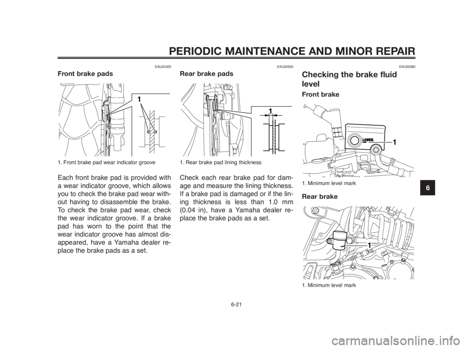 YAMAHA MT-03 2012 Repair Manual 1
2
3
4
5
6
7
8
9
10
PERIODIC MAINTENANCE AND MINOR REPAIR
EAU22420
Front brake pads
1. Front brake pad wear indicator groove
Each front brake pad is provided with
a wear indicator groove, which allow