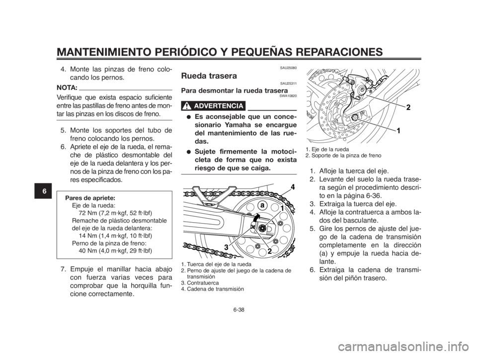 YAMAHA MT-03 2012 Manuale de Empleo (in Spanish) MANTENIMIENTO PERIÓDICO Y PEQUEÑAS REPARACIONES
6-38
1
2
3
4
5
6
7
8
9
10
SAU25080
Rueda traseraSAU25311
Para desmontar la rueda traseraSWA10820
ADVERTENCIA0
●Es aconsejable que un conce-
sionario YAMAHA MT-03 2012 Manuale de Empleo (in Spanish) MANTENIMIENTO PERIÓDICO Y PEQUEÑAS REPARACIONES
6-38
1
2
3
4
5
6
7
8
9
10
SAU25080
Rueda traseraSAU25311
Para desmontar la rueda traseraSWA10820
ADVERTENCIA0
●Es aconsejable que un conce-
sionario