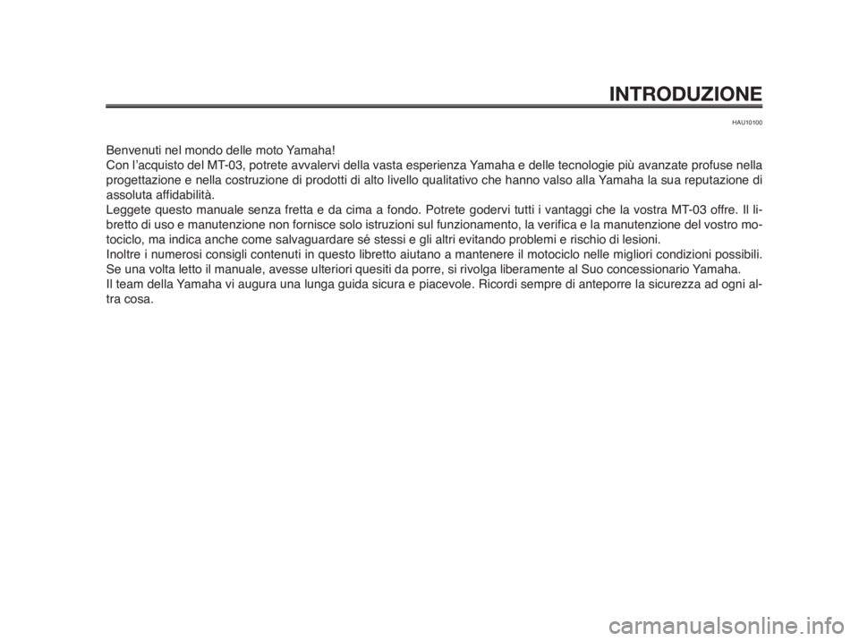 YAMAHA MT-03 2012  Manuale duso (in Italian) INTRODUZIONE
HAU10100
Benvenuti nel mondo delle moto Yamaha!
Con l’acquisto del MT-03, potrete avvalervi della vasta esperienza Yamaha e delle tecnologie più avanzate profuse nella
progettazione e 