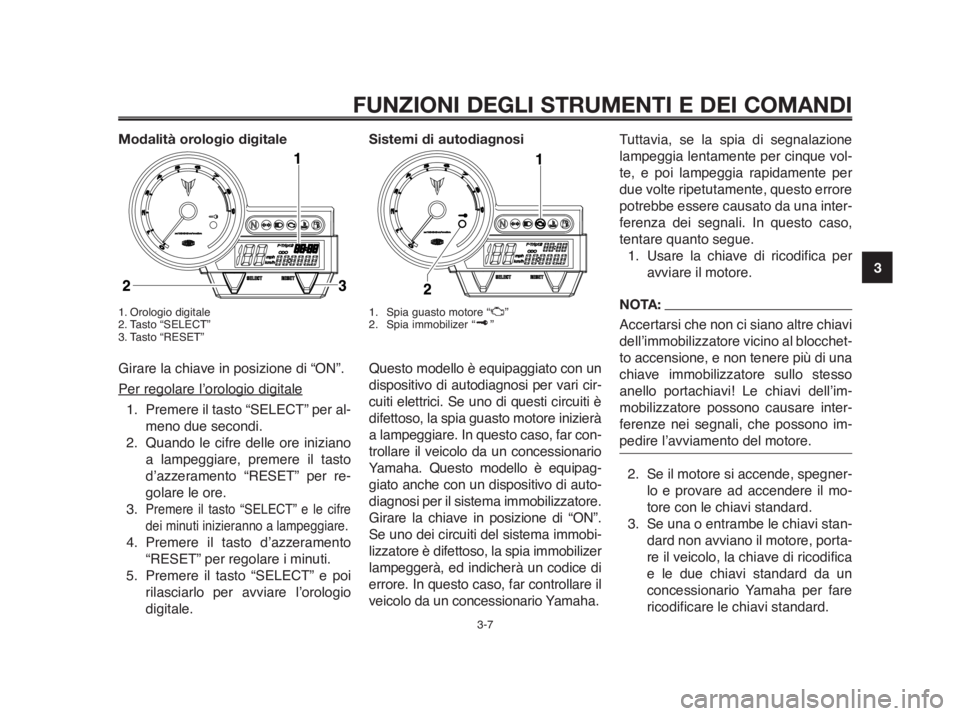 YAMAHA MT-03 2012  Manuale duso (in Italian) 1
2
3
4
5
6
7
8
9
10
FUNZIONI DEGLI STRUMENTI E DEI COMANDI
3-7
Modalità orologio digitale
1. Orologio digitale
2. Tasto “SELECT”
3. Tasto “RESET” 
Girare la chiave in posizione di “ON”.
