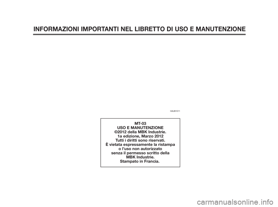 YAMAHA MT-03 2012  Manuale duso (in Italian) INFORMAZIONI IMPORTANTI NEL LIBRETTO DI USO E MANUTENZIONE
HAUB1011
MT-03
USO E MANUTENZIONE
           ©2012 della MBK Industrie.
 1a edizione, Marzo 2012
Tutti i diritti sono riservati.
È vietata 