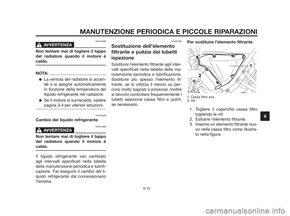 YAMAHA MT-03 2012  Manuale duso (in Italian) 1
2
3
4
5
6
7
8
9
10
MANUTENZIONE PERIODICA E PICCOLE RIPARAZIONI
HWA10380
AVVERTENZA0
Non tentare mai di togliere il tappo
del radiatore quando il motore è
caldo.
NOTA:
●La ventola del radiatore s