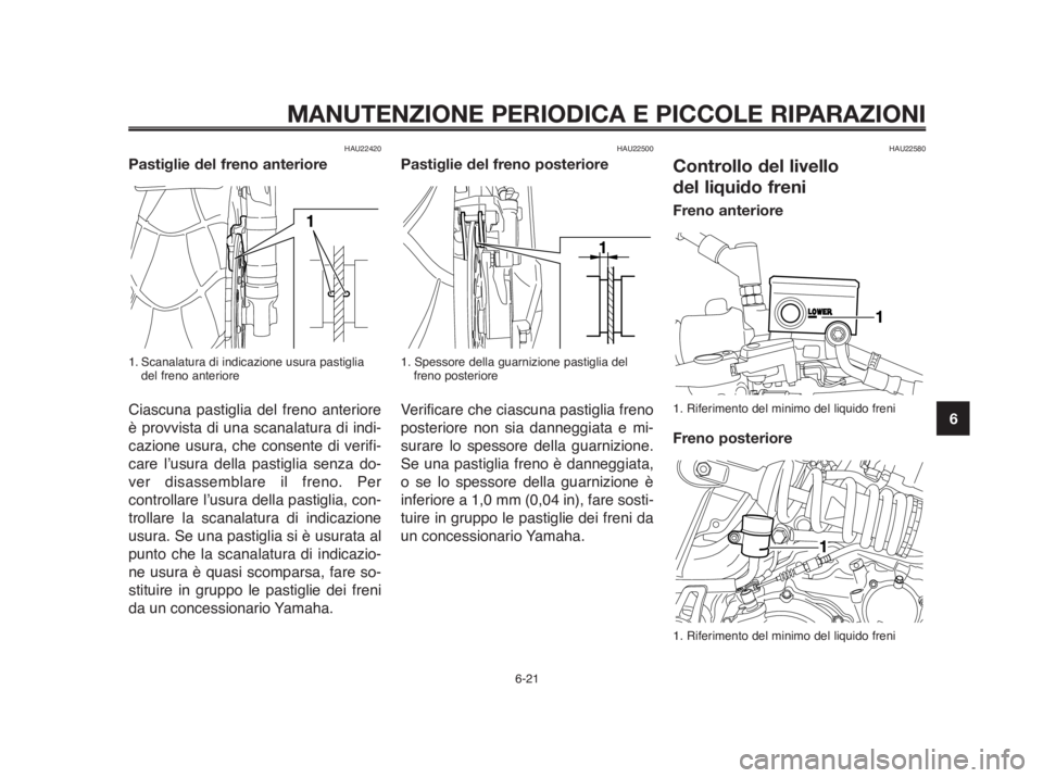 YAMAHA MT-03 2012  Manuale duso (in Italian) 1
2
3
4
5
6
7
8
9
10
MANUTENZIONE PERIODICA E PICCOLE RIPARAZIONI
HAU22420
Pastiglie del freno anteriore
1. Scanalatura di indicazione usura pastiglia
del freno anteriore
Ciascuna pastiglia del freno 