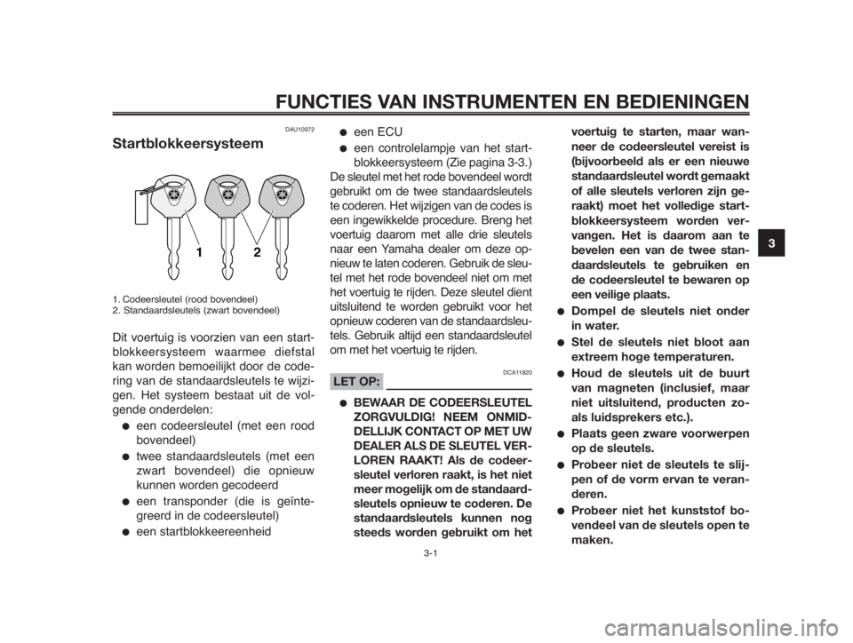 YAMAHA MT-03 2012  Instructieboekje (in Dutch) 1
2
3
4
5
6
7
8
9
10
3-1
FUNCTIES VAN INSTRUMENTEN EN BEDIENINGEN
DAU10972
Startblokkeersysteem
1. Codeersleutel (rood bovendeel)
2. Standaardsleutels (zwart bovendeel)
Dit voertuig is voorzien van ee