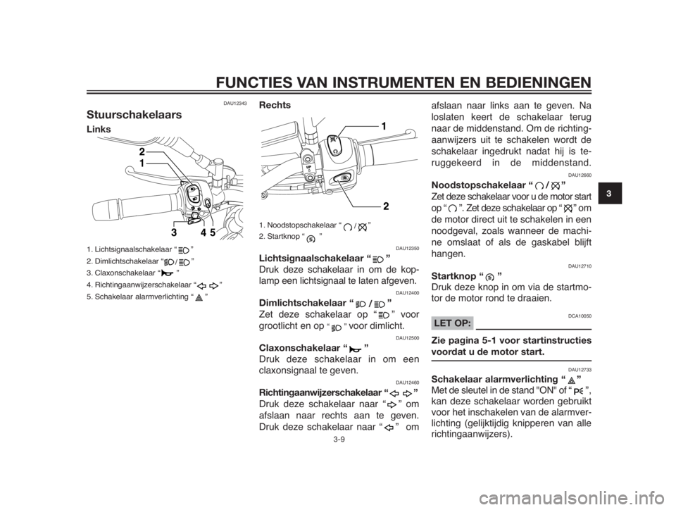 YAMAHA MT-03 2012  Instructieboekje (in Dutch) DAU12343
Stuurschakelaars
Links
1. Lichtsignaalschakelaar “      ”
2. Dimlichtschakelaar “     
/      ”
3. Claxonschakelaar “       ”
4. Richtingaanwijzerschakelaar “          ”
5. Sc