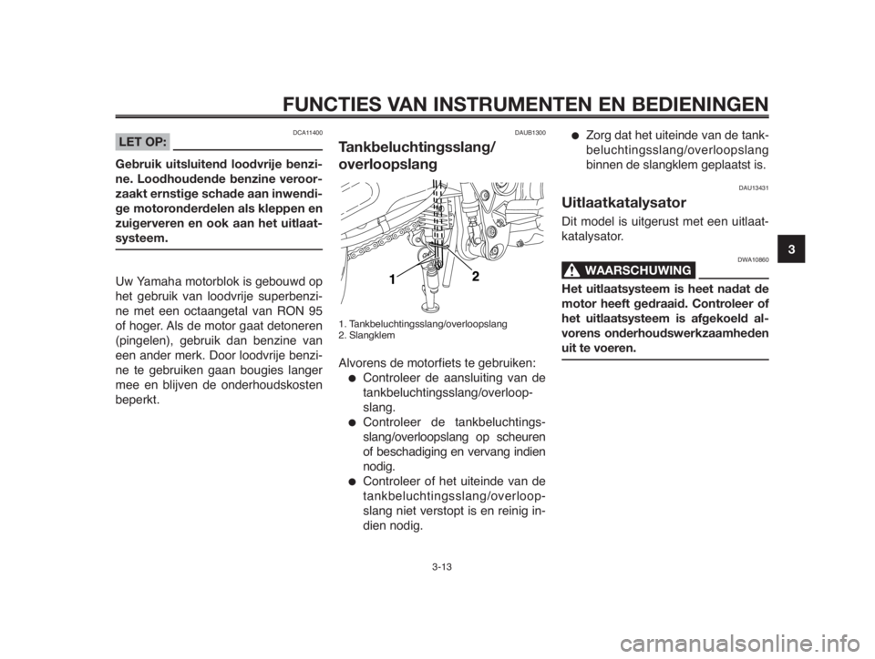 YAMAHA MT-03 2012  Instructieboekje (in Dutch) 1
2
3
4
5
6
7
8
9
10
FUNCTIES VAN INSTRUMENTEN EN BEDIENINGEN
3-13
DAUB1300
Tankbeluchtingsslang/
overloopslang
1. Tankbeluchtingsslang/overloopslang
2. Slangklem
Alvorens de motorfiets te gebruiken:
