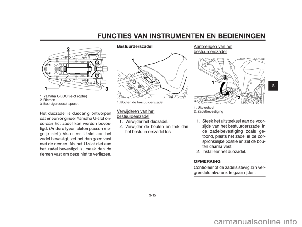 YAMAHA MT-03 2012  Instructieboekje (in Dutch) 1
2
3
4
5
6
7
8
9
10
FUNCTIES VAN INSTRUMENTEN EN BEDIENINGEN
3-15
1. Yamaha U-LOCK-slot (optie)
2. Riemen
3. Boordgereedschapsset
Het duozadel is dusdanig ontworpen
dat er een origineel Yamaha U-slot