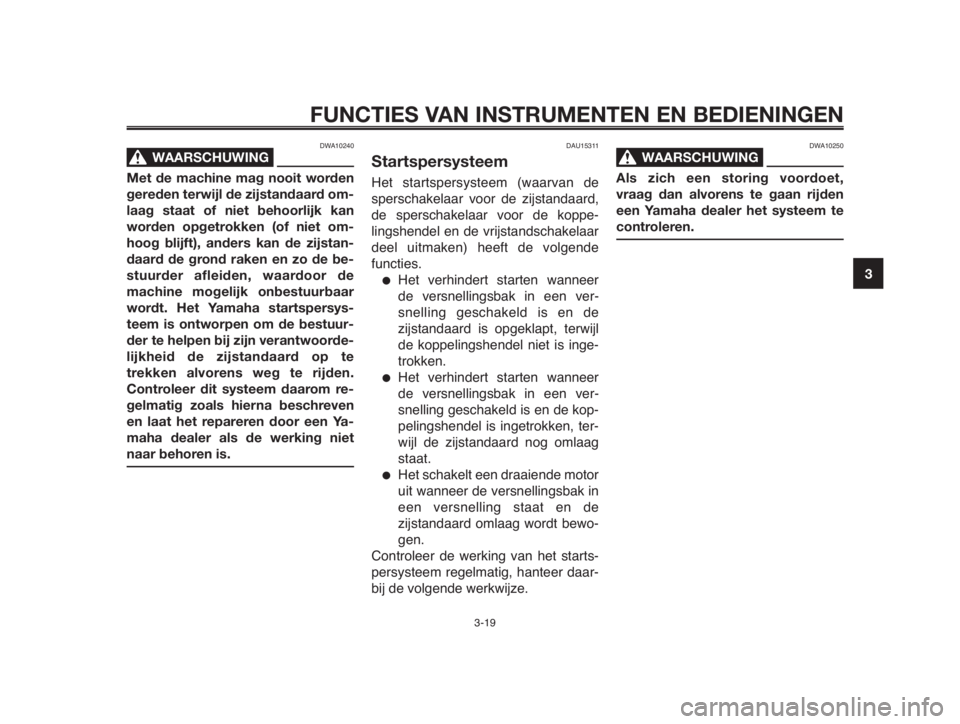 YAMAHA MT-03 2012  Instructieboekje (in Dutch) 1
2
3
4
5
6
7
8
9
10
FUNCTIES VAN INSTRUMENTEN EN BEDIENINGEN
DWA10240
WAARSCHUWING0
Met de machine mag nooit worden
gereden terwijl de zijstandaard om-
laag staat of niet behoorlijk kan
worden opgetr