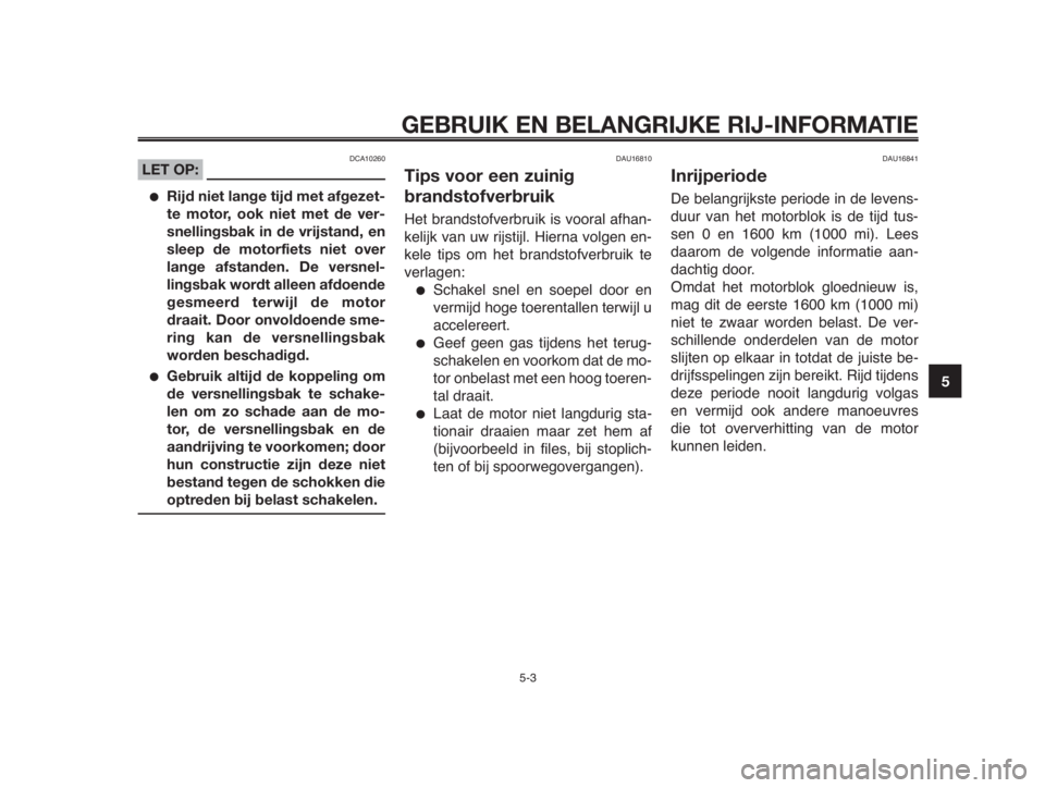 YAMAHA MT-03 2012  Instructieboekje (in Dutch) 1
2
3
4
5
6
7
8
9
10
GEBRUIK EN BELANGRIJKE RIJ-INFORMATIE
DCA10260LET OP:
●Rijd niet lange tijd met afgezet-
te motor, ook niet met de ver-
snellingsbak in de vrijstand, en
sleep de motorfiets niet