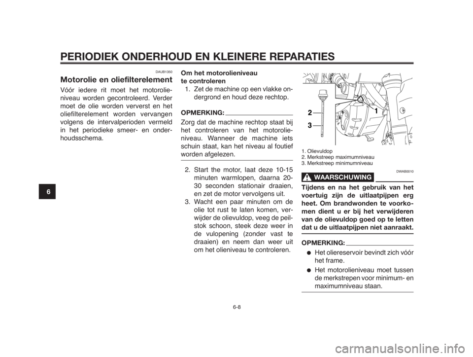 YAMAHA MT-03 2012  Instructieboekje (in Dutch) PERIODIEK ONDERHOUD EN KLEINERE REPARATIES
DAUB1350
Motorolie en oliefilterelement
Vóór iedere rit moet het motorolie-
niveau worden gecontroleerd. Verder
moet de olie worden ververst en het
oliefil