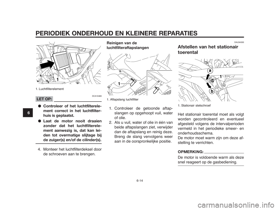YAMAHA MT-03 2012  Instructieboekje (in Dutch) PERIODIEK ONDERHOUD EN KLEINERE REPARATIES
1. Luchtfilterelement
DCA10480LET OP:
●Controleer of het luchtfilterele-
ment correct in het luchtfilter-
huis is geplaatst.
●Laat de motor nooit draaien