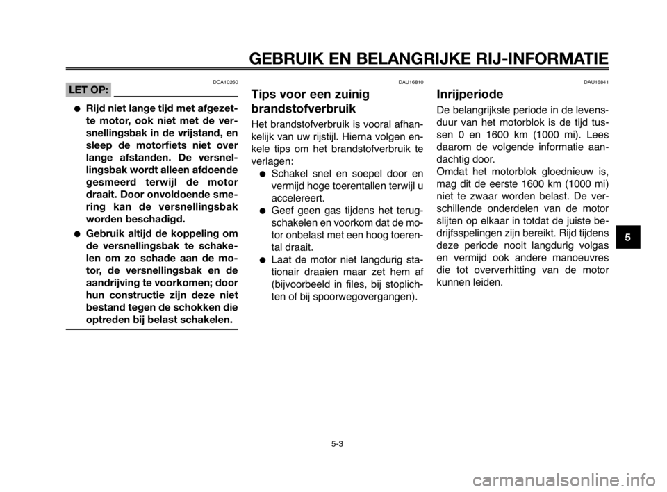 YAMAHA MT-03 2008  Instructieboekje (in Dutch) 1
2
3
4
5
6
7
8
9
10
GEBRUIK EN BELANGRIJKE RIJ-INFORMATIE
DCA10260LET OP:
Rijd niet lange tijd met afgezet-
te motor, ook niet met de ver-
snellingsbak in de vrijstand, en
sleep de motorfiets niet o