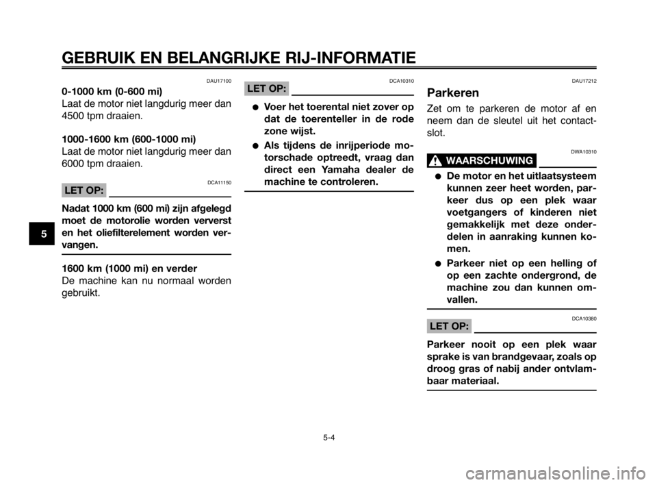 YAMAHA MT-03 2008  Instructieboekje (in Dutch) GEBRUIK EN BELANGRIJKE RIJ-INFORMATIE
DAU17100
0-1000 km (0-600 mi)
Laat de motor niet langdurig meer dan
4500 tpm draaien.
1000-1600 km (600-1000 mi)
Laat de motor niet langdurig meer dan
6000 tpm dr