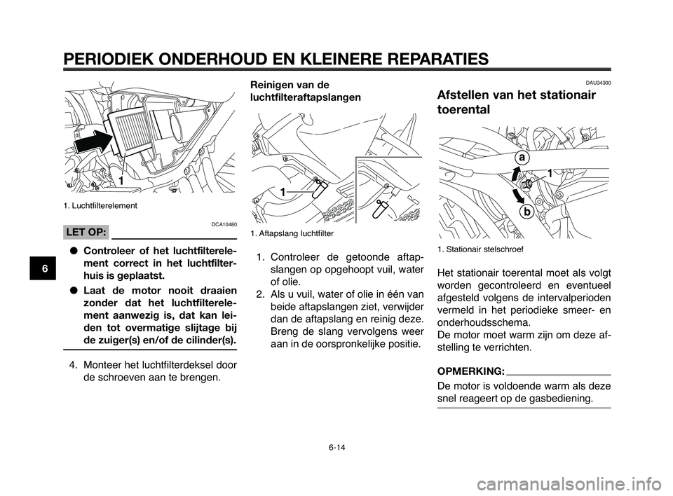 YAMAHA MT-03 2008  Instructieboekje (in Dutch) PERIODIEK ONDERHOUD EN KLEINERE REPARATIES
1. Luchtfilterelement
DCA10480LET OP:
Controleer of het luchtfilterele-
ment correct in het luchtfilter-
huis is geplaatst.
Laat de motor nooit draaien
zon