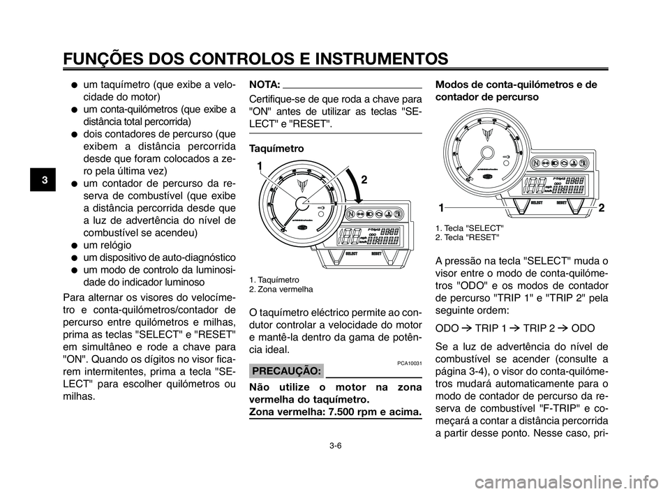 YAMAHA MT-03 2008  Manual de utilização (in Portuguese) 
FUNÇÕES DOS CONTROLOS E INSTRUMENTOS
3-6
1
2
3
4
5
6
7
8
9
10
um taquímetro (que exibe a velo-
cidade do motor)
um  conta-quilómetros  (que  exibe  a
distância total percKeorrida)
dois contad