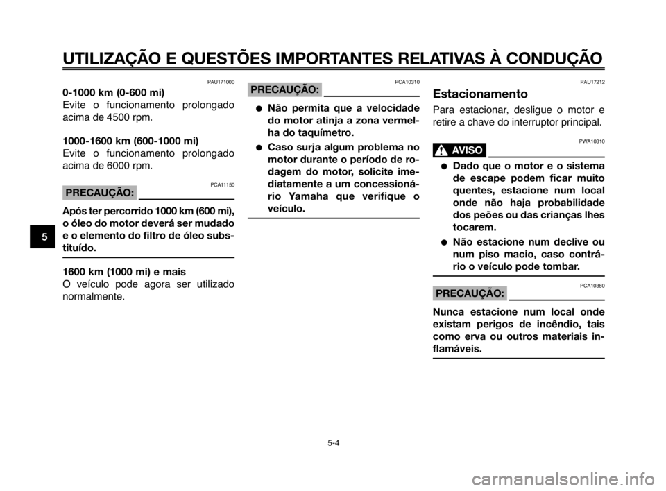 YAMAHA MT-03 2008  Manual de utilização (in Portuguese) 
UTILIZAÇÃO E QUESTÕES IMPORTANTES RELATIVAS À CONDUÇÃO
PAU171000
0-1000 km (0-600 mi)
Evite  o  funcionamento  prolongado
acima de 4Hb00 rpm.
1000-1600 km (600-1000 mi)
Evite  o  funcionamento 